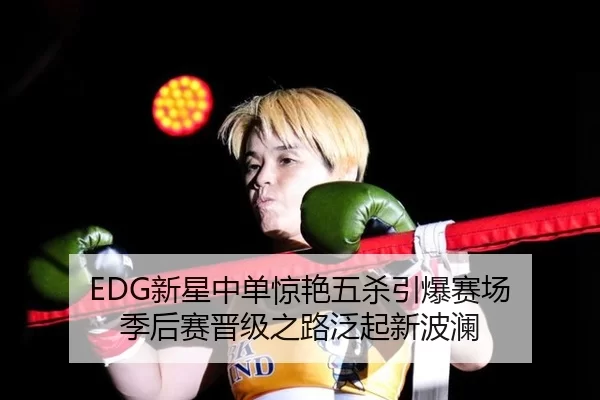 EDG新星中单惊艳五杀引爆赛场 季后赛晋级之路泛起新波澜